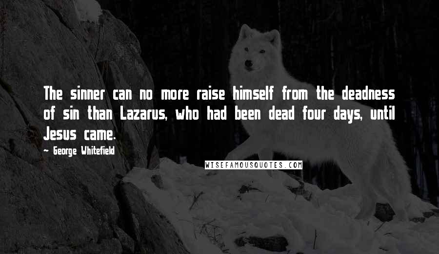 George Whitefield Quotes: The sinner can no more raise himself from the deadness of sin than Lazarus, who had been dead four days, until Jesus came.