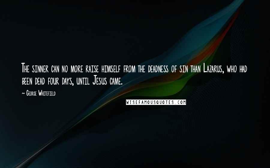 George Whitefield Quotes: The sinner can no more raise himself from the deadness of sin than Lazarus, who had been dead four days, until Jesus came.