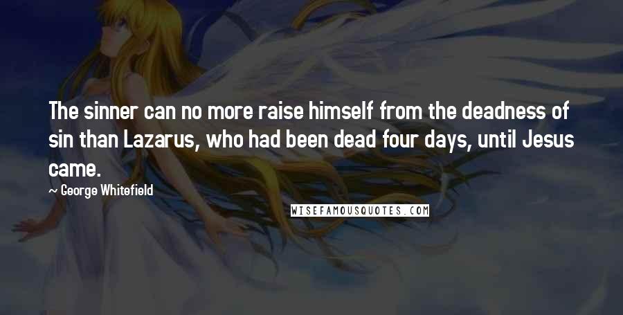 George Whitefield Quotes: The sinner can no more raise himself from the deadness of sin than Lazarus, who had been dead four days, until Jesus came.