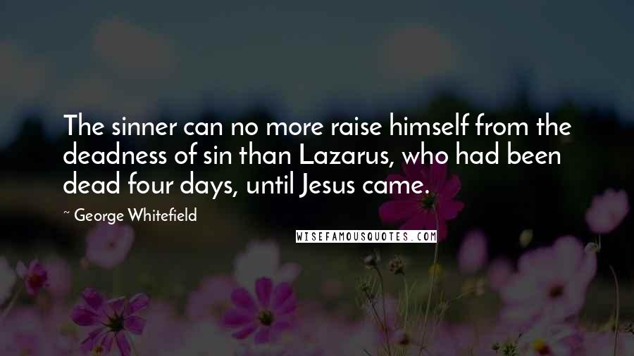 George Whitefield Quotes: The sinner can no more raise himself from the deadness of sin than Lazarus, who had been dead four days, until Jesus came.