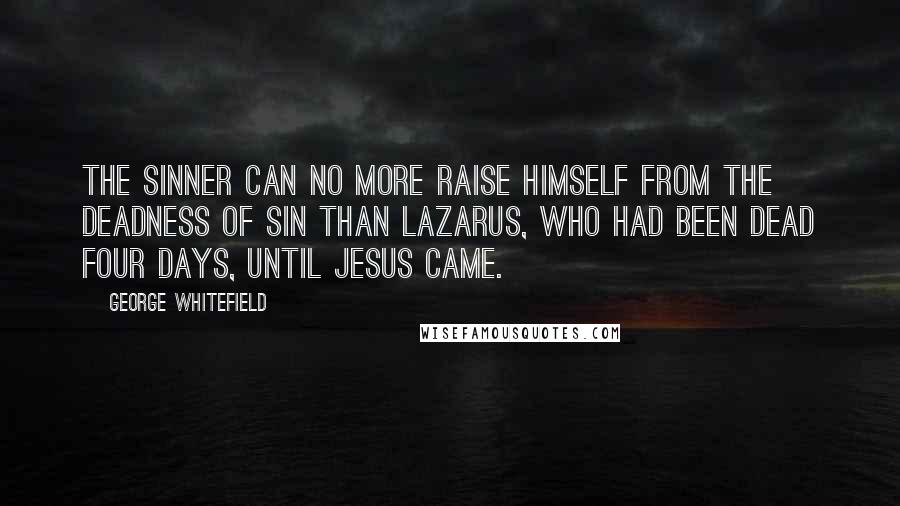 George Whitefield Quotes: The sinner can no more raise himself from the deadness of sin than Lazarus, who had been dead four days, until Jesus came.