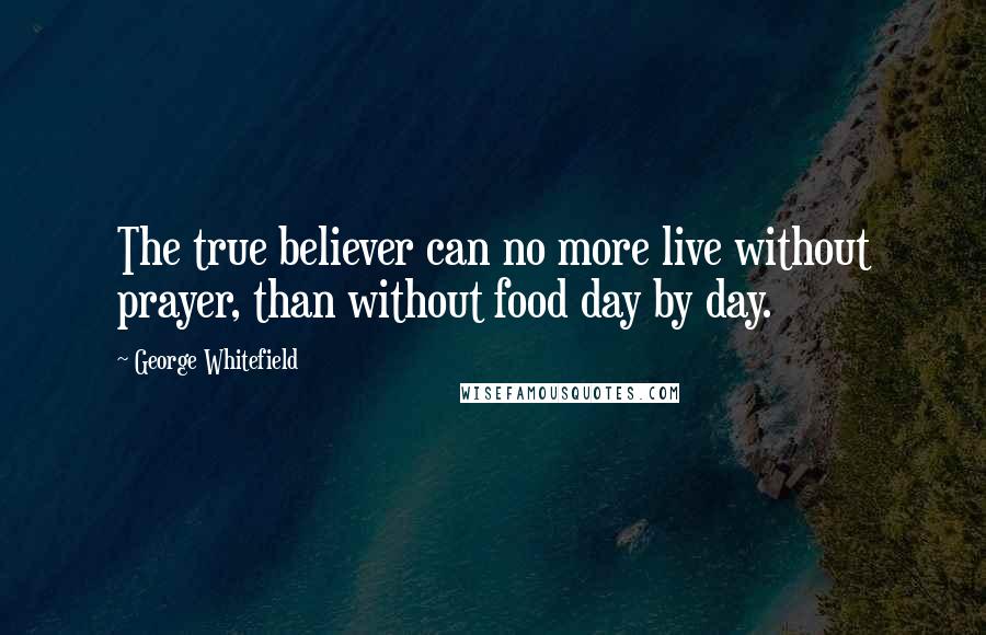 George Whitefield Quotes: The true believer can no more live without prayer, than without food day by day.