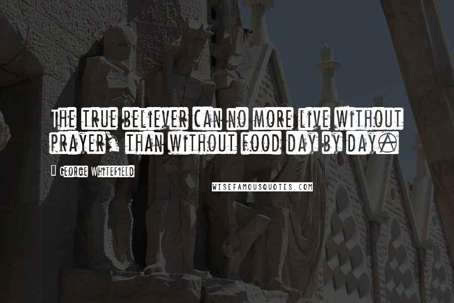 George Whitefield Quotes: The true believer can no more live without prayer, than without food day by day.