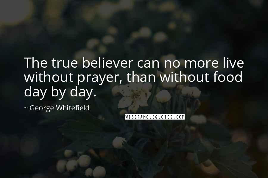 George Whitefield Quotes: The true believer can no more live without prayer, than without food day by day.