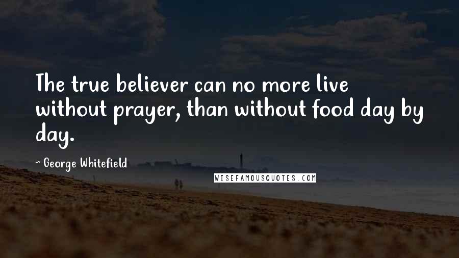 George Whitefield Quotes: The true believer can no more live without prayer, than without food day by day.