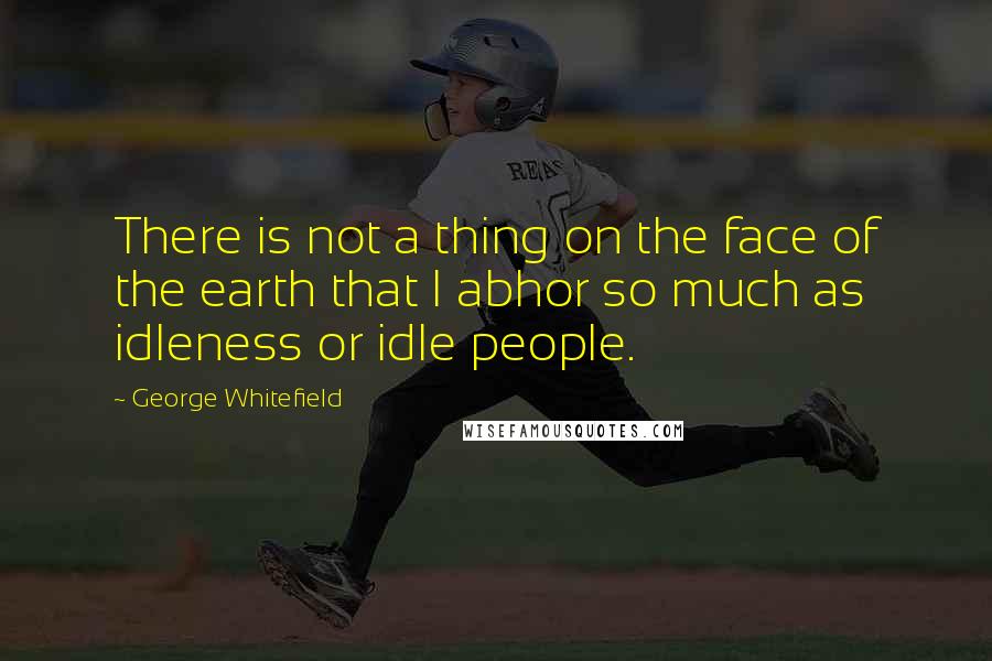 George Whitefield Quotes: There is not a thing on the face of the earth that I abhor so much as idleness or idle people.