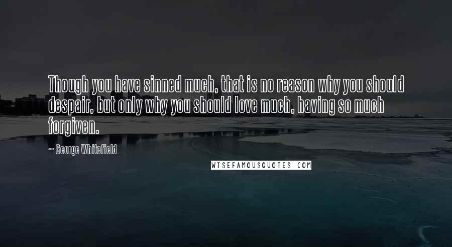 George Whitefield Quotes: Though you have sinned much, that is no reason why you should despair, but only why you should love much, having so much forgiven.