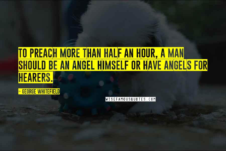 George Whitefield Quotes: To preach more than half an hour, a man should be an angel himself or have angels for hearers.