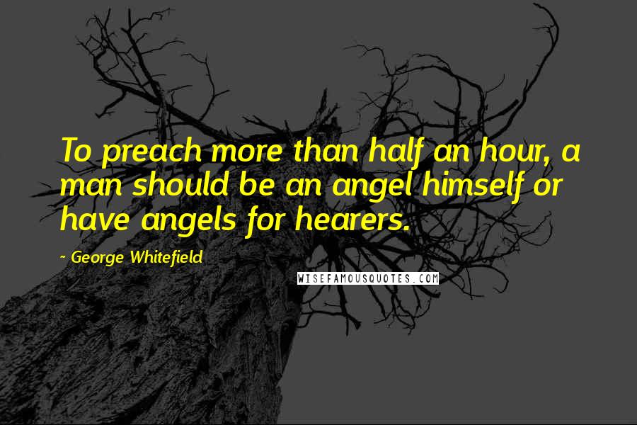 George Whitefield Quotes: To preach more than half an hour, a man should be an angel himself or have angels for hearers.