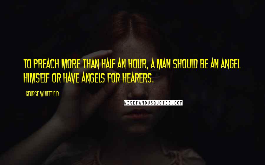 George Whitefield Quotes: To preach more than half an hour, a man should be an angel himself or have angels for hearers.