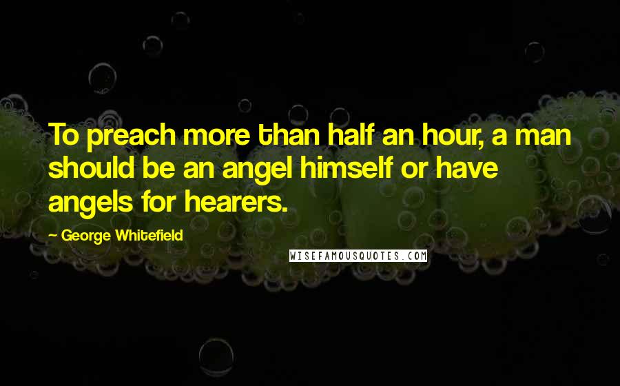 George Whitefield Quotes: To preach more than half an hour, a man should be an angel himself or have angels for hearers.