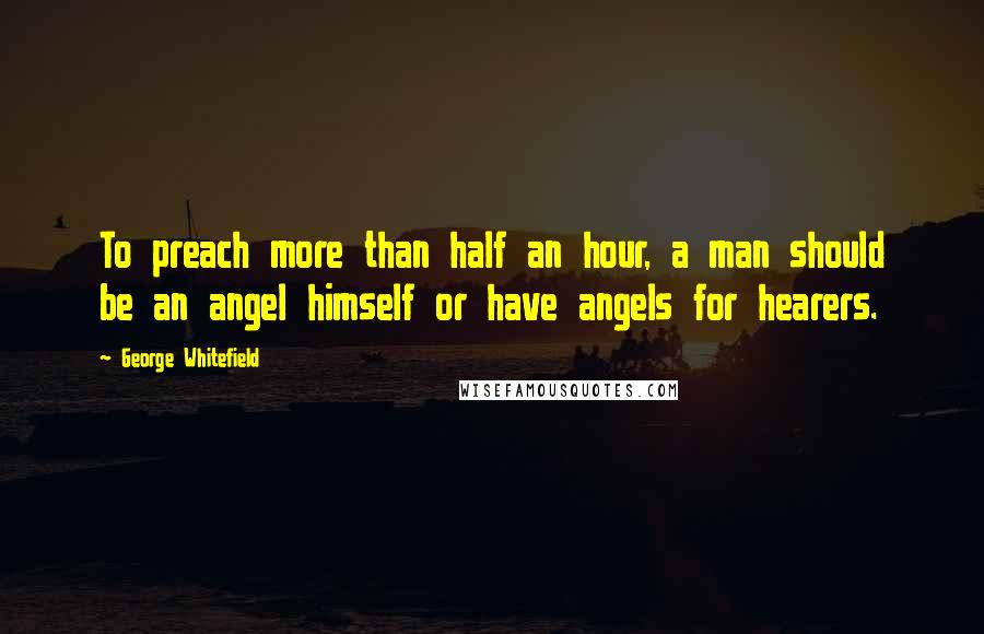 George Whitefield Quotes: To preach more than half an hour, a man should be an angel himself or have angels for hearers.