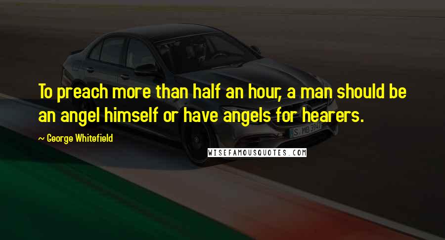 George Whitefield Quotes: To preach more than half an hour, a man should be an angel himself or have angels for hearers.