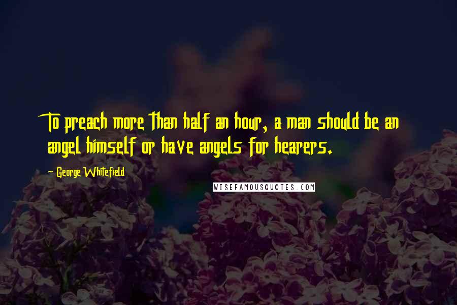 George Whitefield Quotes: To preach more than half an hour, a man should be an angel himself or have angels for hearers.