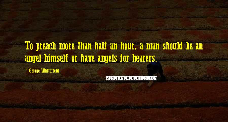 George Whitefield Quotes: To preach more than half an hour, a man should be an angel himself or have angels for hearers.