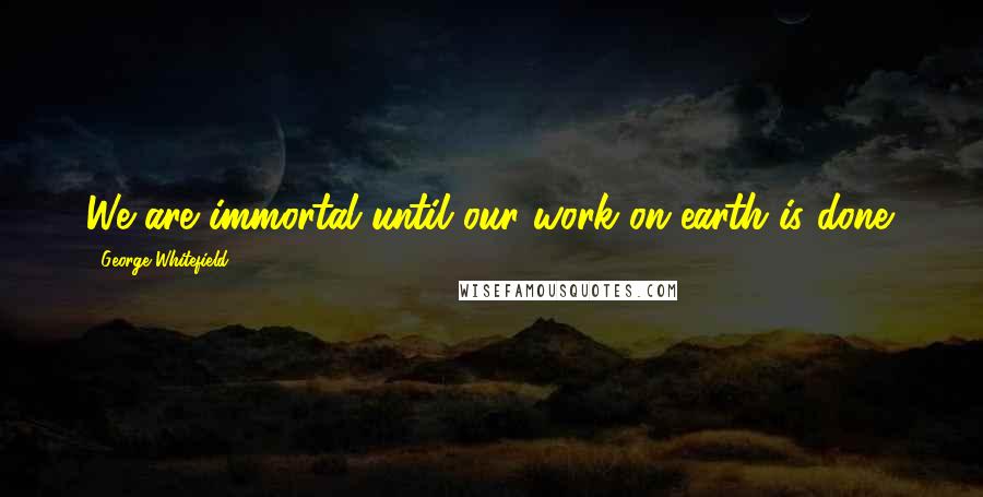 George Whitefield Quotes: We are immortal until our work on earth is done.