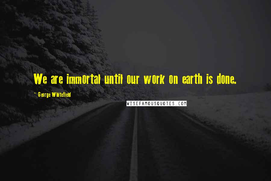 George Whitefield Quotes: We are immortal until our work on earth is done.