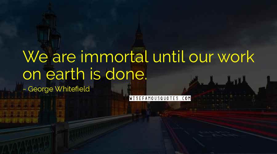 George Whitefield Quotes: We are immortal until our work on earth is done.