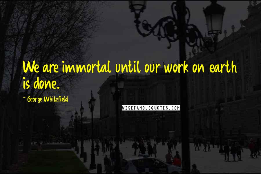 George Whitefield Quotes: We are immortal until our work on earth is done.