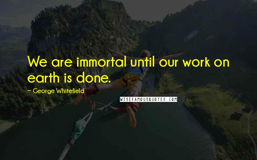 George Whitefield Quotes: We are immortal until our work on earth is done.