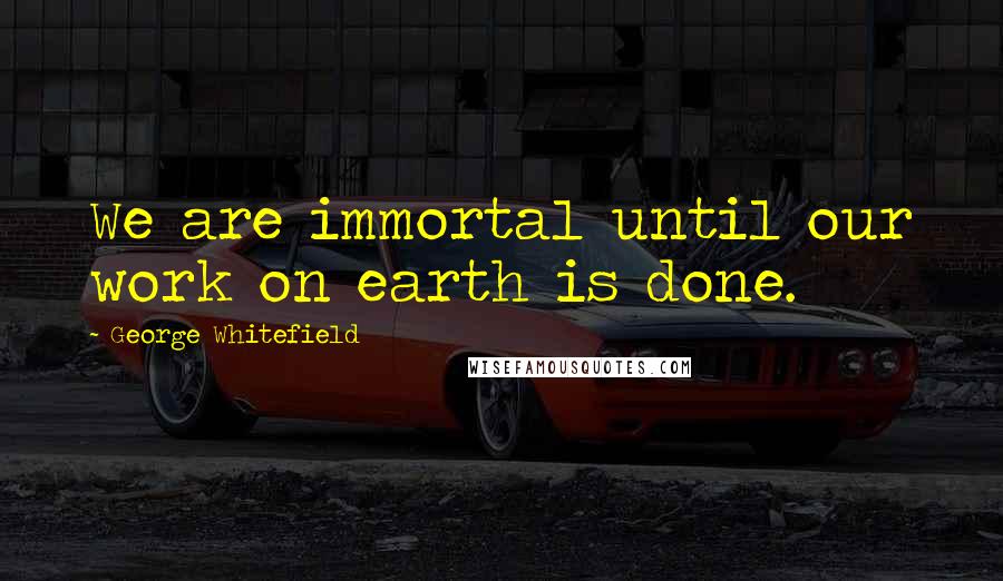 George Whitefield Quotes: We are immortal until our work on earth is done.