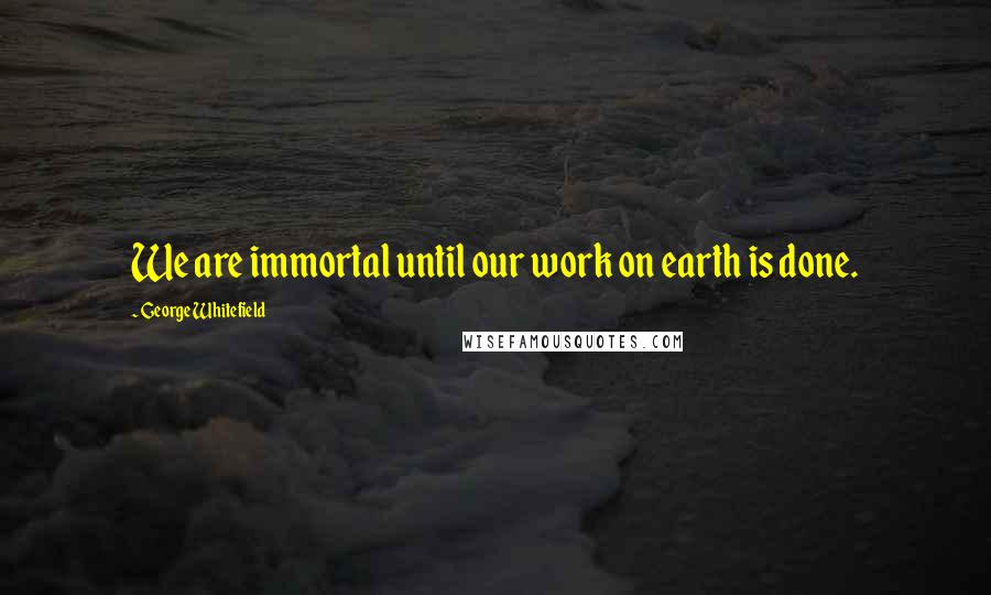 George Whitefield Quotes: We are immortal until our work on earth is done.