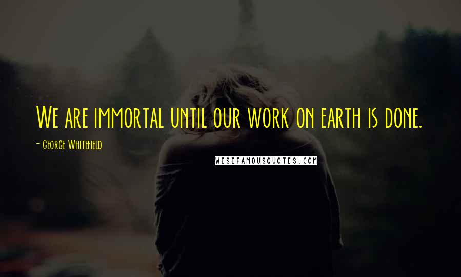George Whitefield Quotes: We are immortal until our work on earth is done.