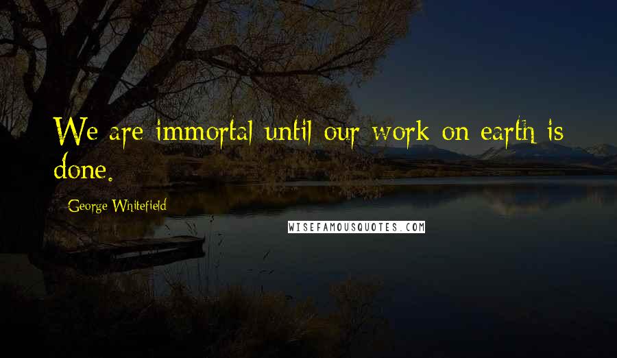 George Whitefield Quotes: We are immortal until our work on earth is done.