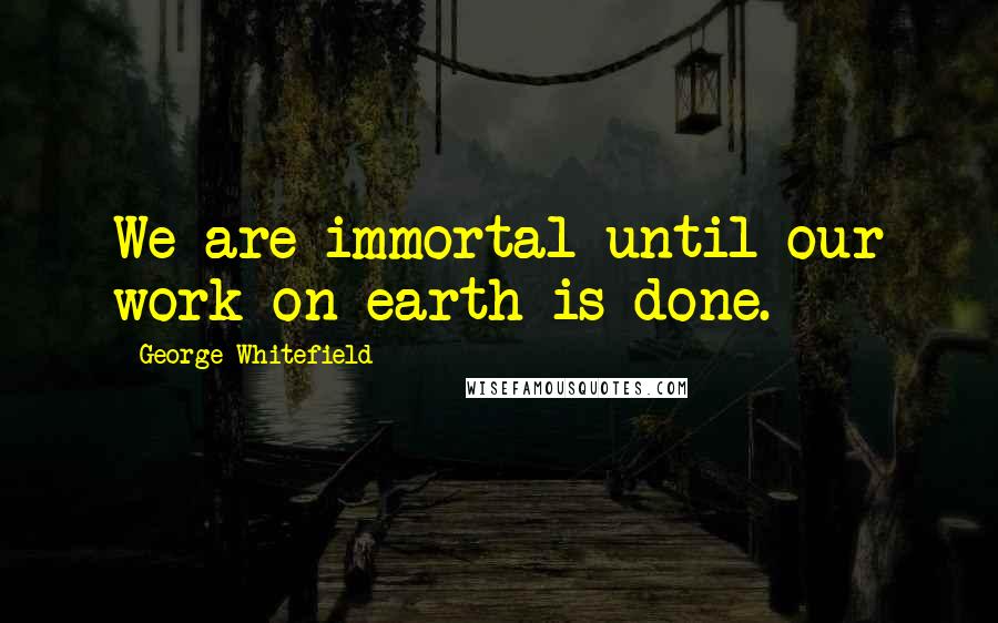 George Whitefield Quotes: We are immortal until our work on earth is done.