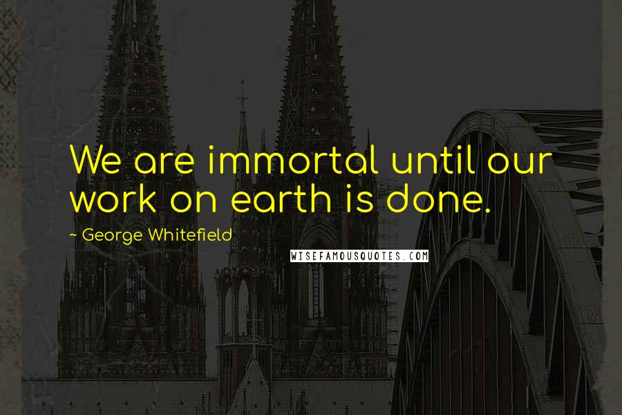 George Whitefield Quotes: We are immortal until our work on earth is done.