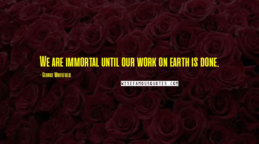 George Whitefield Quotes: We are immortal until our work on earth is done.