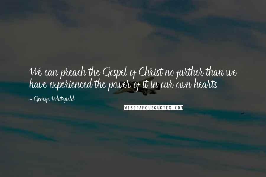 George Whitefield Quotes: We can preach the Gospel of Christ no further than we have experienced the power of it in our own hearts