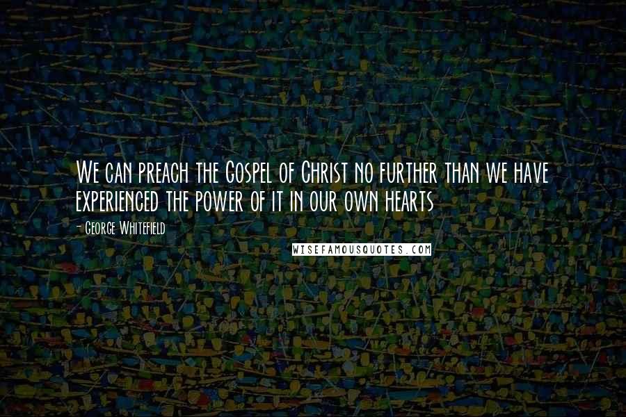 George Whitefield Quotes: We can preach the Gospel of Christ no further than we have experienced the power of it in our own hearts