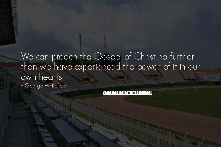 George Whitefield Quotes: We can preach the Gospel of Christ no further than we have experienced the power of it in our own hearts