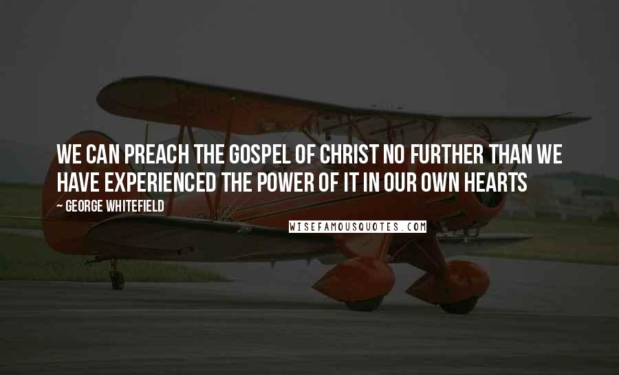 George Whitefield Quotes: We can preach the Gospel of Christ no further than we have experienced the power of it in our own hearts