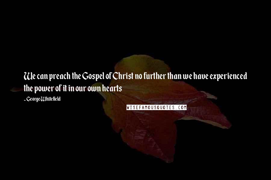 George Whitefield Quotes: We can preach the Gospel of Christ no further than we have experienced the power of it in our own hearts