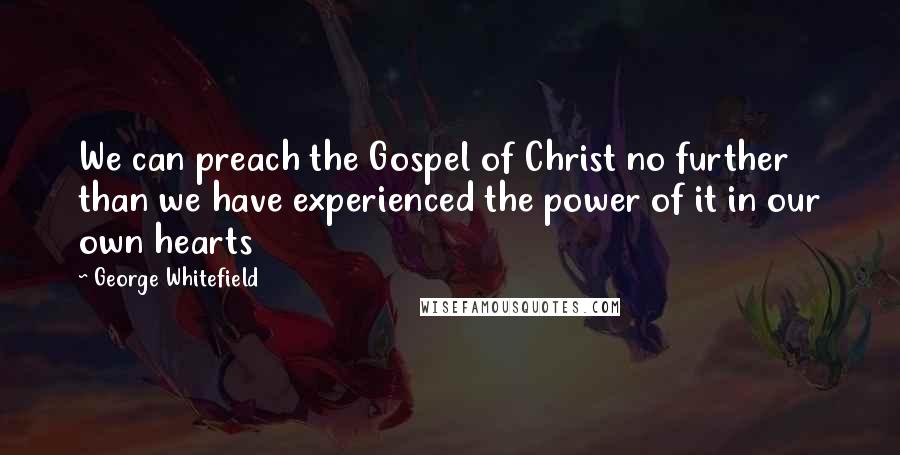 George Whitefield Quotes: We can preach the Gospel of Christ no further than we have experienced the power of it in our own hearts