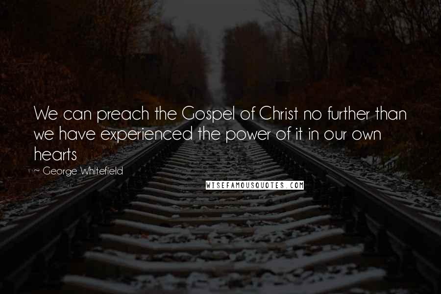 George Whitefield Quotes: We can preach the Gospel of Christ no further than we have experienced the power of it in our own hearts