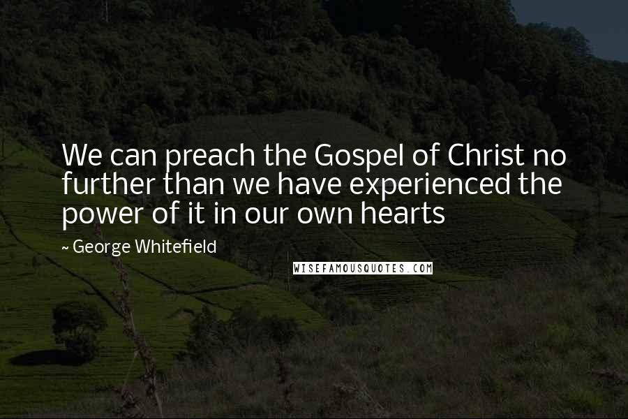 George Whitefield Quotes: We can preach the Gospel of Christ no further than we have experienced the power of it in our own hearts