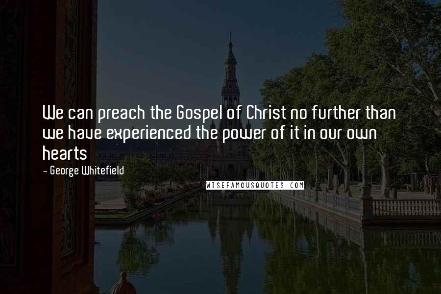 George Whitefield Quotes: We can preach the Gospel of Christ no further than we have experienced the power of it in our own hearts