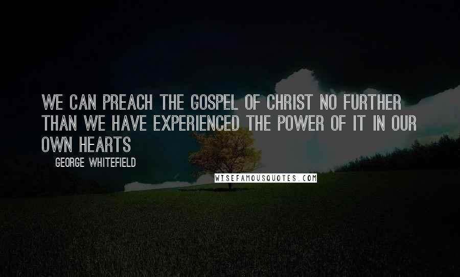 George Whitefield Quotes: We can preach the Gospel of Christ no further than we have experienced the power of it in our own hearts