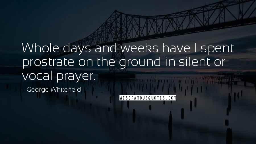 George Whitefield Quotes: Whole days and weeks have I spent prostrate on the ground in silent or vocal prayer.