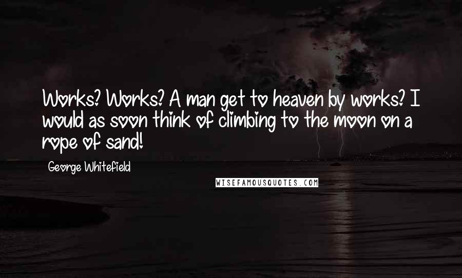 George Whitefield Quotes: Works? Works? A man get to heaven by works? I would as soon think of climbing to the moon on a rope of sand!