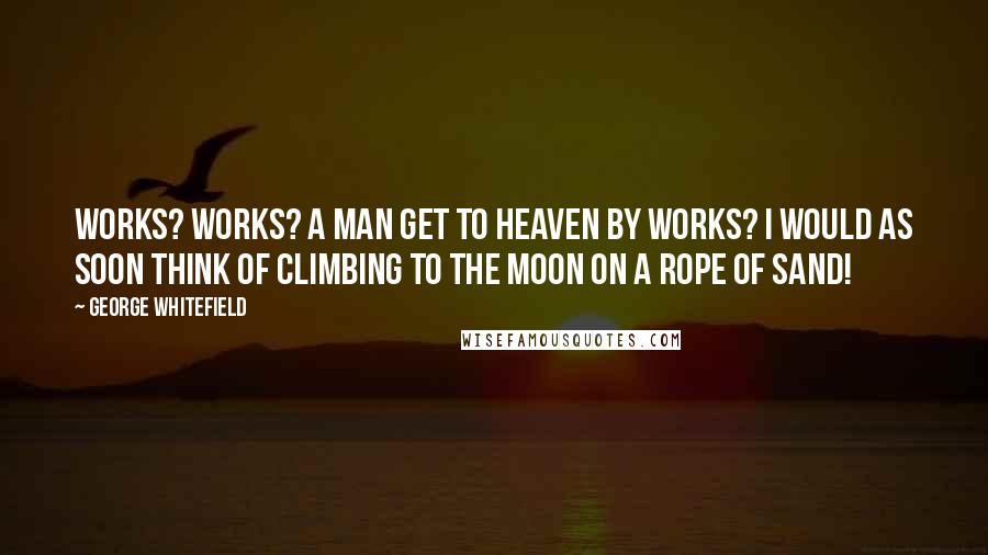 George Whitefield Quotes: Works? Works? A man get to heaven by works? I would as soon think of climbing to the moon on a rope of sand!