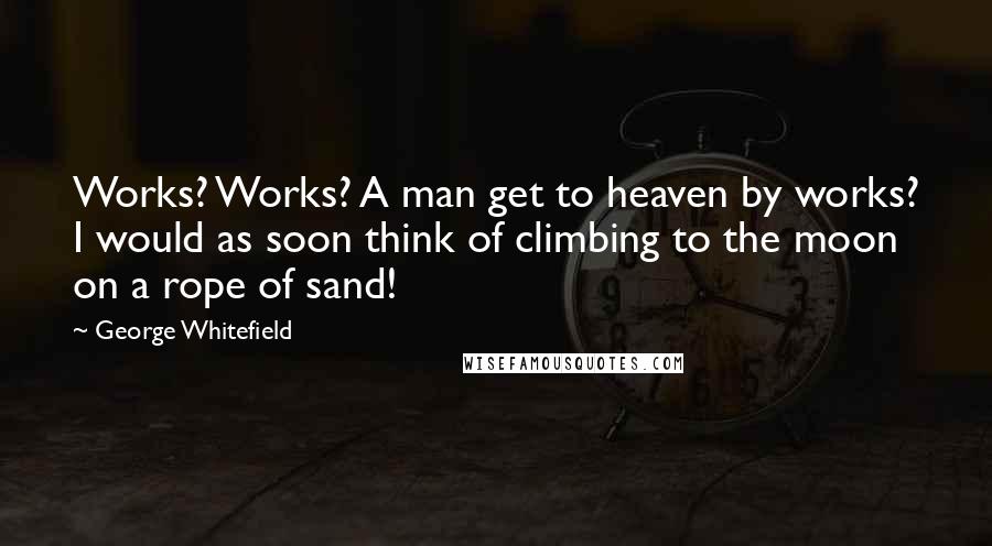 George Whitefield Quotes: Works? Works? A man get to heaven by works? I would as soon think of climbing to the moon on a rope of sand!