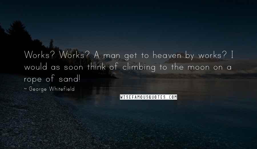 George Whitefield Quotes: Works? Works? A man get to heaven by works? I would as soon think of climbing to the moon on a rope of sand!