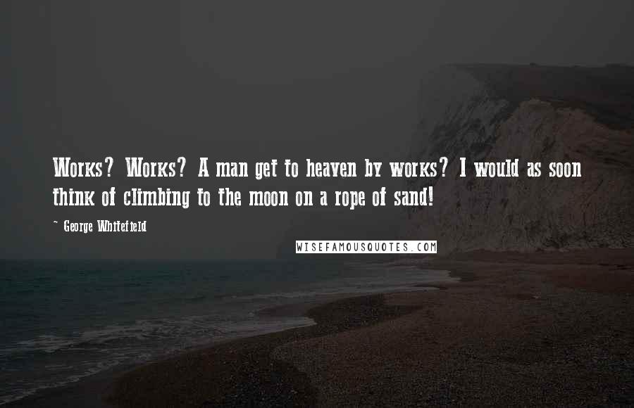 George Whitefield Quotes: Works? Works? A man get to heaven by works? I would as soon think of climbing to the moon on a rope of sand!