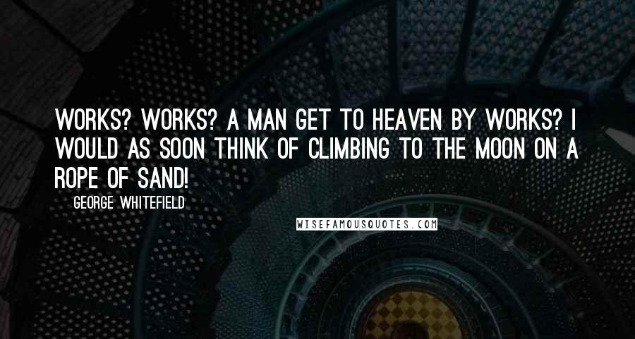 George Whitefield Quotes: Works? Works? A man get to heaven by works? I would as soon think of climbing to the moon on a rope of sand!