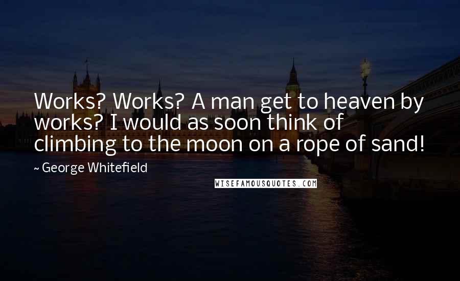 George Whitefield Quotes: Works? Works? A man get to heaven by works? I would as soon think of climbing to the moon on a rope of sand!