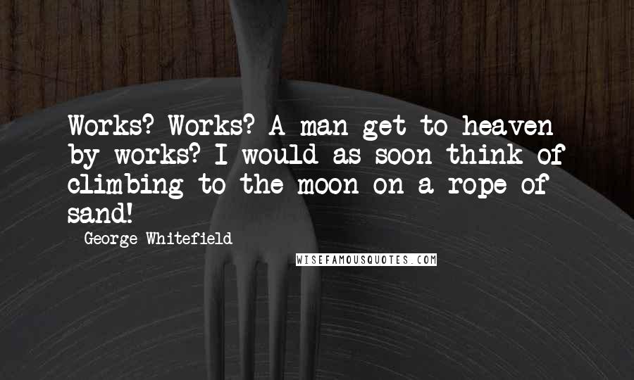 George Whitefield Quotes: Works? Works? A man get to heaven by works? I would as soon think of climbing to the moon on a rope of sand!